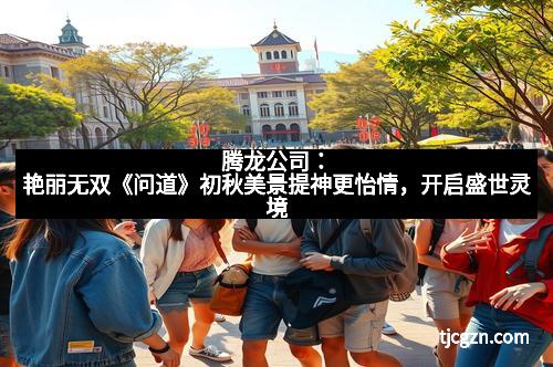 腾龙公司：艳丽无双《问道》初秋美景提神更怡情，开启盛世灵境